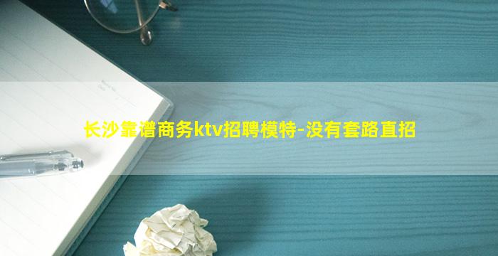 长沙靠谱商务ktv招聘模特-没有套路直招